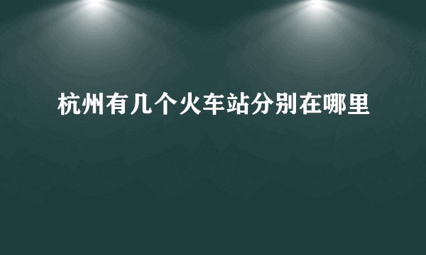 杭州有几个火车站分别在哪里