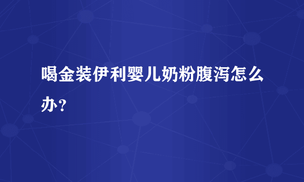 喝金装伊利婴儿奶粉腹泻怎么办？