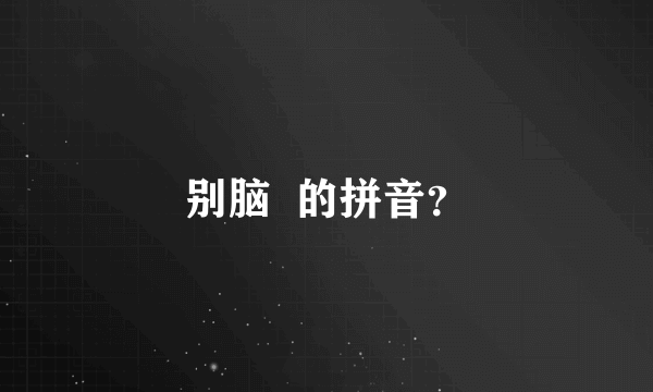 别脑  的拼音？