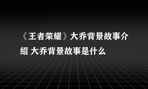 《王者荣耀》大乔背景故事介绍 大乔背景故事是什么