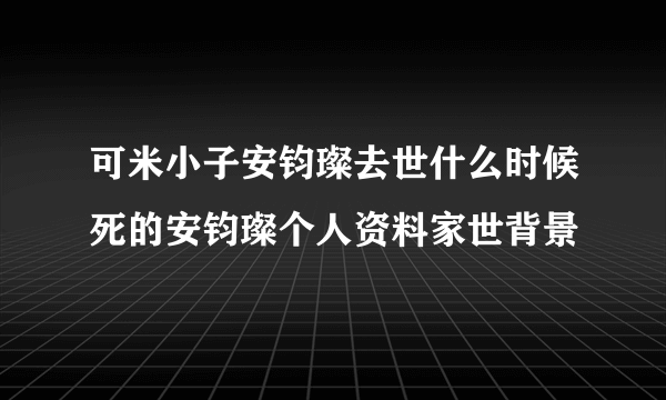 可米小子安钧璨去世什么时候死的安钧璨个人资料家世背景