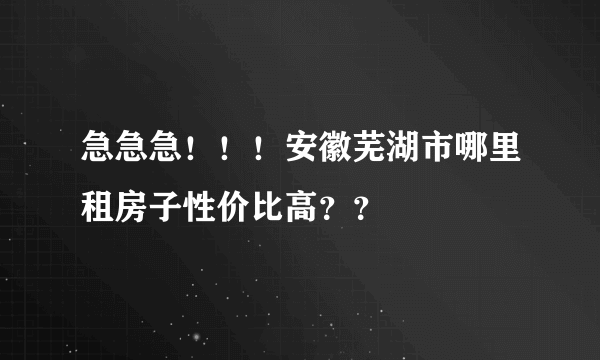 急急急！！！安徽芜湖市哪里租房子性价比高？？