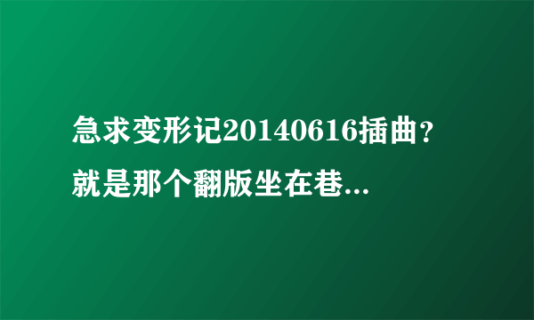 急求变形记20140616插曲？就是那个翻版坐在巷口的那对男女的英文版