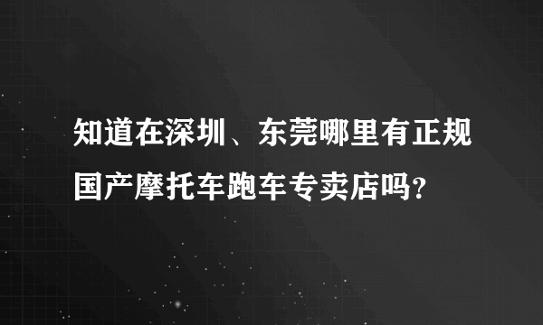 知道在深圳、东莞哪里有正规国产摩托车跑车专卖店吗？