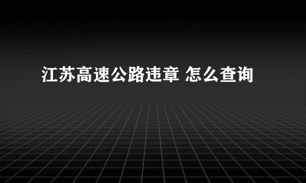 江苏高速公路违章 怎么查询