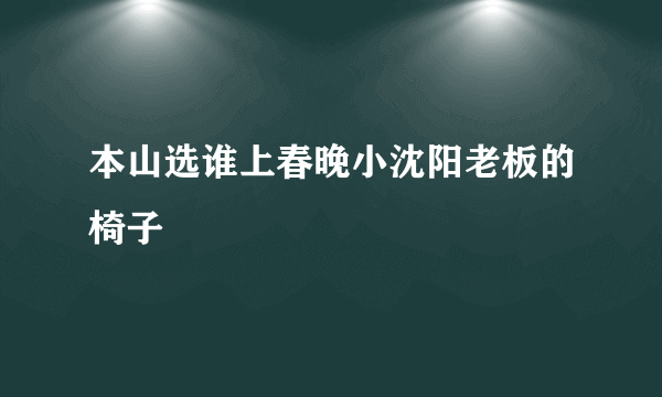 本山选谁上春晚小沈阳老板的椅子