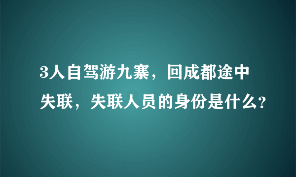 3人自驾游九寨，回成都途中失联，失联人员的身份是什么？