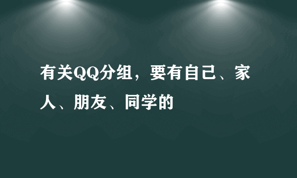 有关QQ分组，要有自己、家人、朋友、同学的