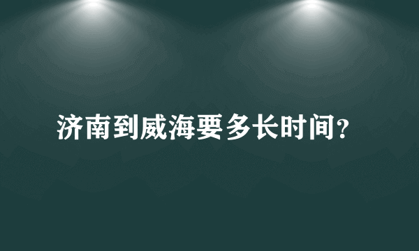 济南到威海要多长时间？