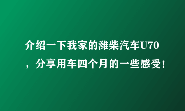 介绍一下我家的潍柴汽车U70，分享用车四个月的一些感受！