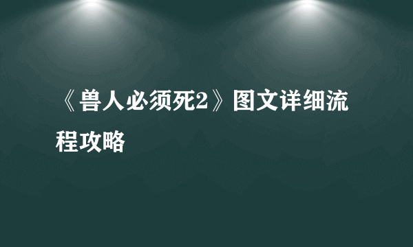 《兽人必须死2》图文详细流程攻略