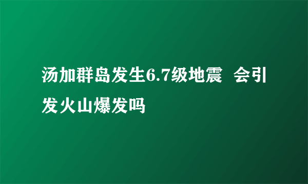 汤加群岛发生6.7级地震  会引发火山爆发吗