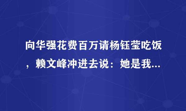 向华强花费百万请杨钰莹吃饭，赖文峰冲进去说：她是我的女人，发生了什么？