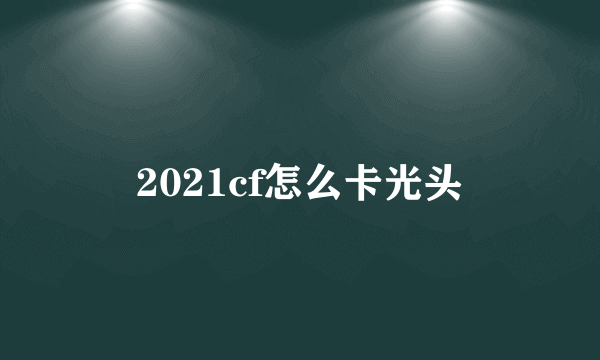 2021cf怎么卡光头