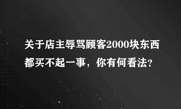 关于店主辱骂顾客2000块东西都买不起一事，你有何看法？