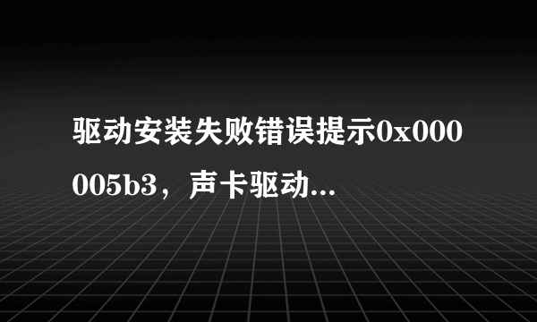 驱动安装失败错误提示0x000005b3，声卡驱动什么的都装不上了？