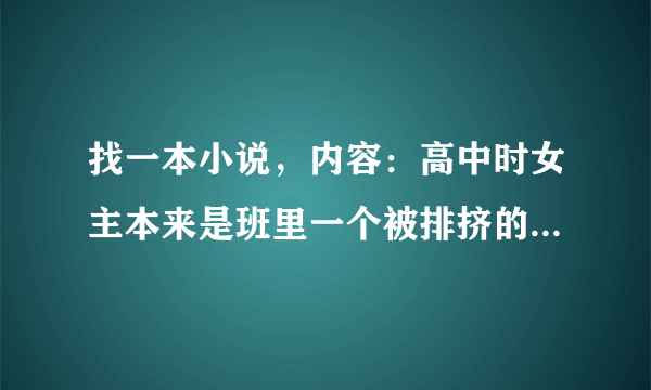 找一本小说，内容：高中时女主本来是班里一个被排挤的女生，后来男主改造了她，但最后分开，几年后相遇！