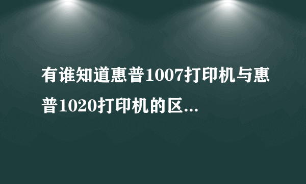 有谁知道惠普1007打印机与惠普1020打印机的区别呀?为什么价格有那么大的区别呀?使用的耗材是一样的吗?