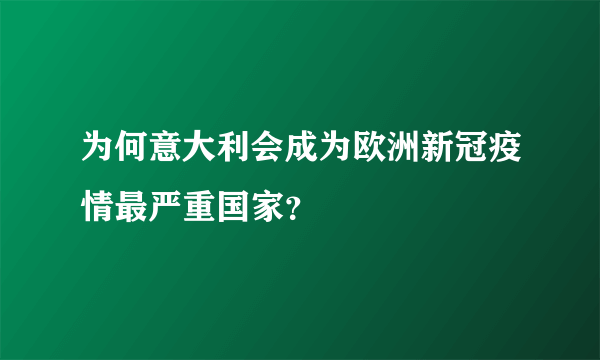 为何意大利会成为欧洲新冠疫情最严重国家？