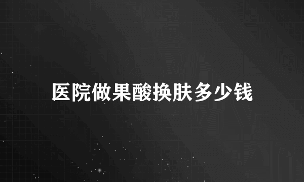 医院做果酸换肤多少钱