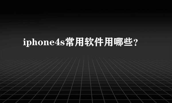 iphone4s常用软件用哪些？