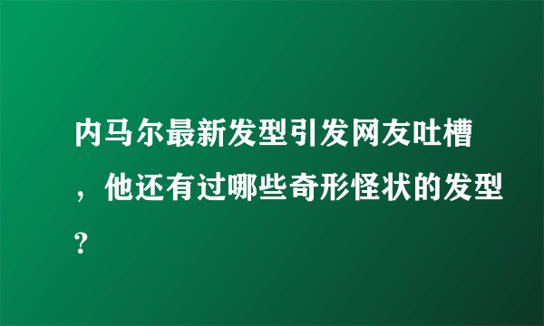 内马尔最新发型引发网友吐槽，他还有过哪些奇形怪状的发型？