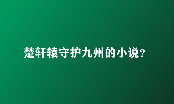 楚轩辕守护九州的小说？