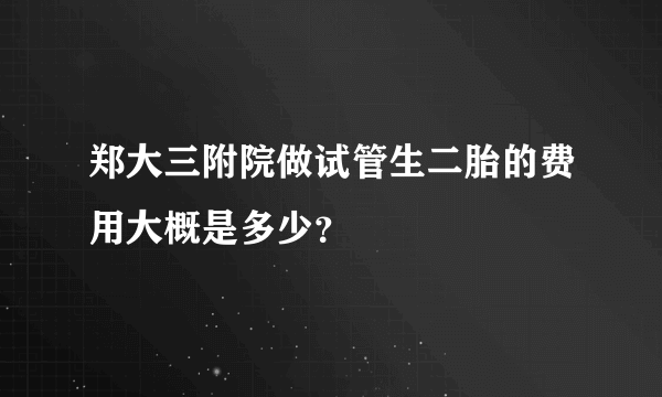 郑大三附院做试管生二胎的费用大概是多少？