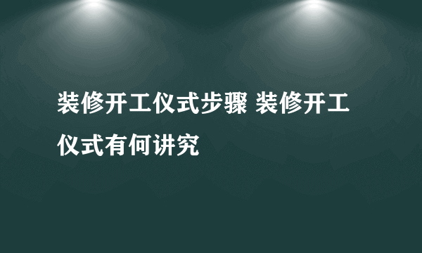 装修开工仪式步骤 装修开工仪式有何讲究