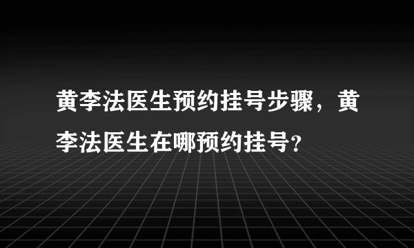 黄李法医生预约挂号步骤，黄李法医生在哪预约挂号？