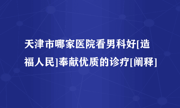 天津市哪家医院看男科好[造福人民]奉献优质的诊疗[阐释]