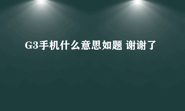 G3手机什么意思如题 谢谢了