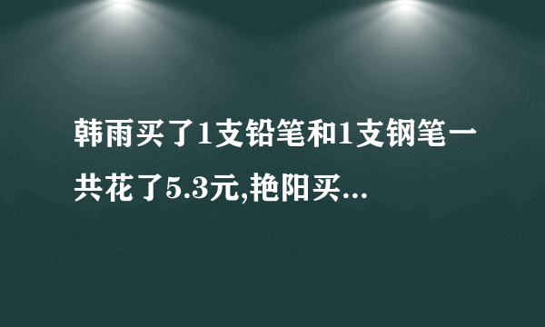 韩雨买了1支铅笔和1支钢笔一共花了5.3元,艳阳买了同样的2支铅笔和3支钢笔一共花了15.4元,铅笔和钢笔每支多少元?