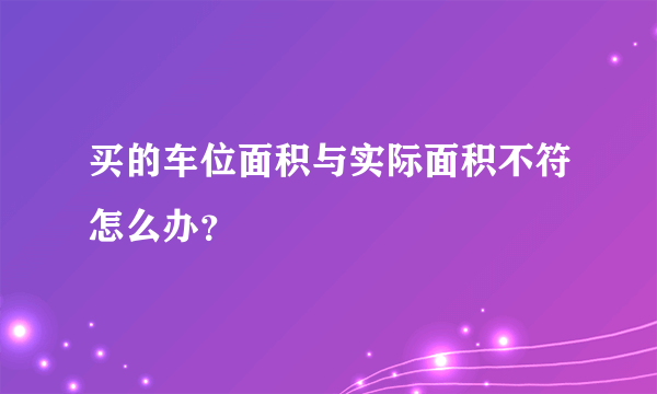 买的车位面积与实际面积不符怎么办？