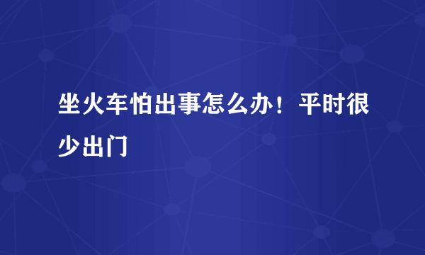 坐火车怕出事怎么办！平时很少出门