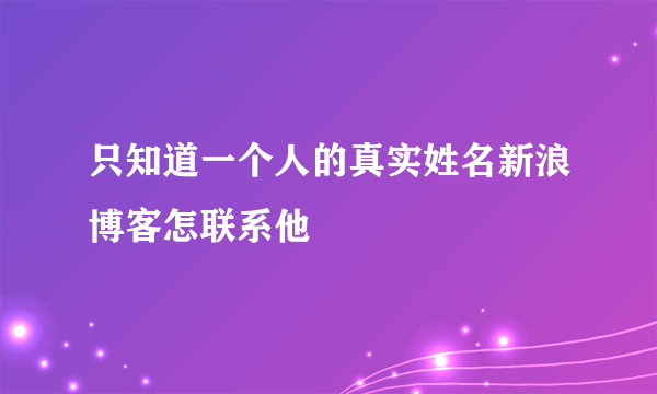 只知道一个人的真实姓名新浪博客怎联系他