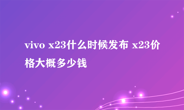 vivo x23什么时候发布 x23价格大概多少钱