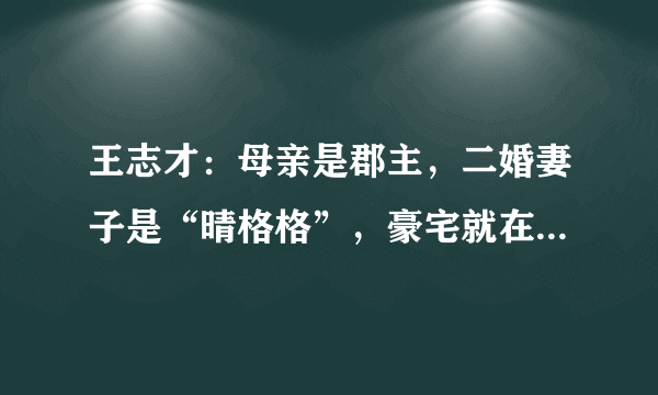 王志才：母亲是郡主，二婚妻子是“晴格格”，豪宅就在紫禁城旁边