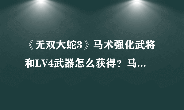 《无双大蛇3》马术强化武将和LV4武器怎么获得？马术强化武将+LV4武器获得攻略