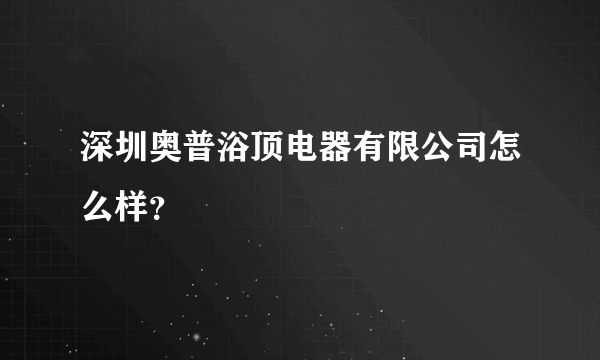 深圳奥普浴顶电器有限公司怎么样？