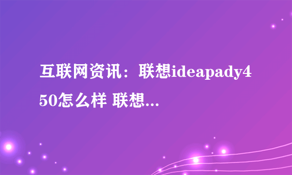 互联网资讯：联想ideapady450怎么样 联想ideapady450配置及评测【图文】