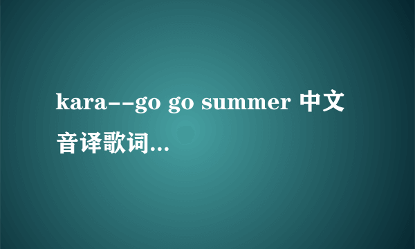 kara--go go summer 中文音译歌词和罗马音译歌词 谢谢