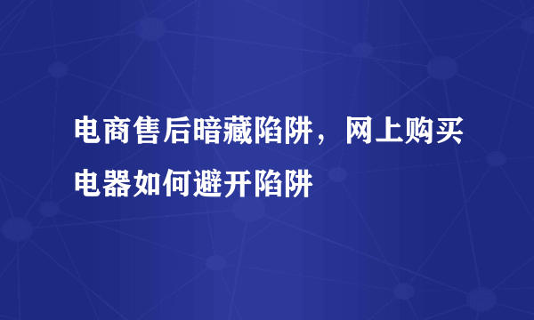 电商售后暗藏陷阱，网上购买电器如何避开陷阱