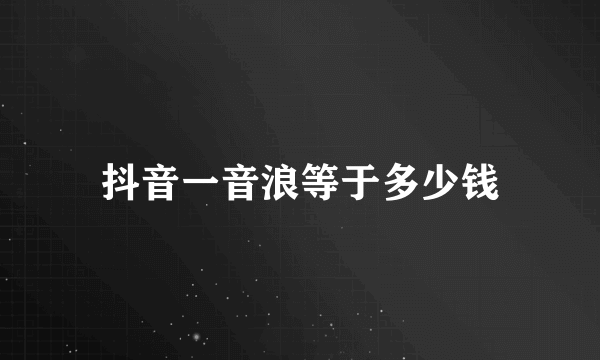 抖音一音浪等于多少钱