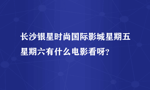 长沙银星时尚国际影城星期五星期六有什么电影看呀？