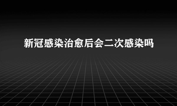 新冠感染治愈后会二次感染吗