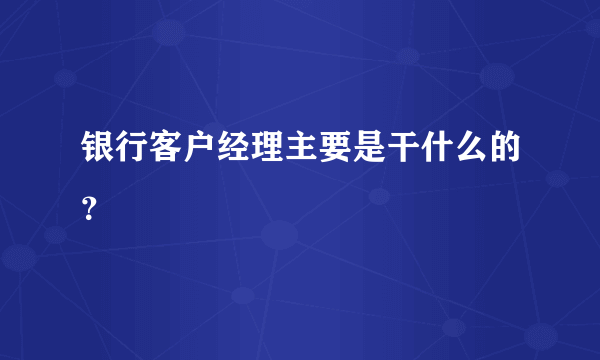 银行客户经理主要是干什么的？