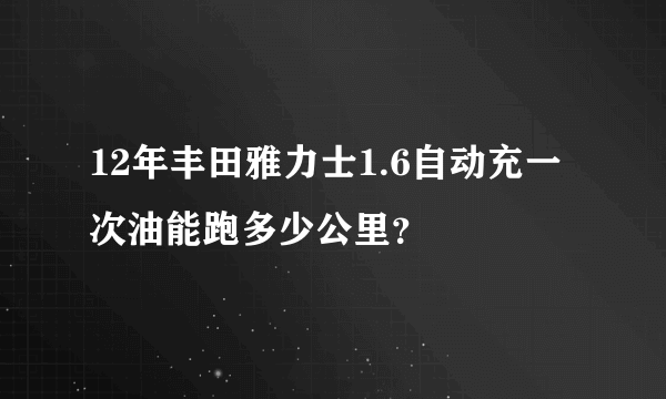 12年丰田雅力士1.6自动充一次油能跑多少公里？