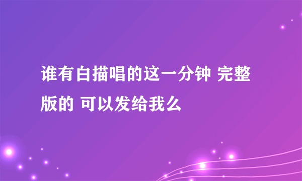 谁有白描唱的这一分钟 完整版的 可以发给我么