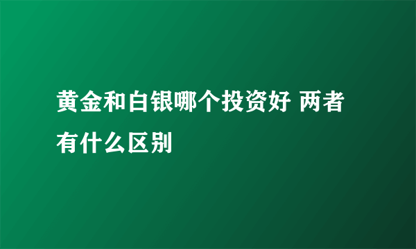 黄金和白银哪个投资好 两者有什么区别